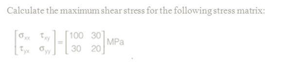 Calculate the maximum shear stress for the following stress matrix:
100 30
MPa
30 20
Tyx Oy
