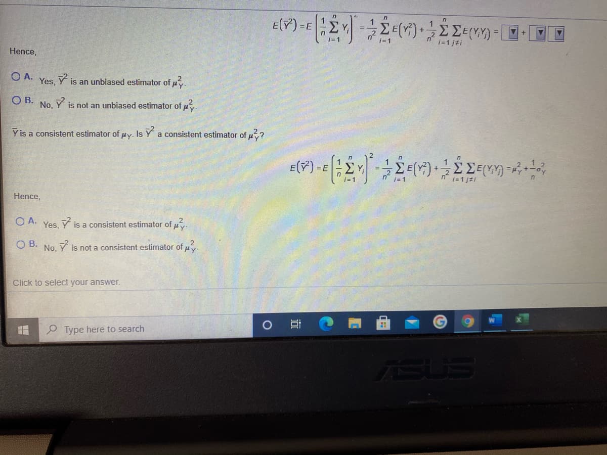 =E
i=1 j±i
Hence,
O A.
is an unbiased estimator of
Yes,
O B.
No, Y is not an unbiased estimator of u.
Y is a consistent estimator of py. Is Y a consistent estimator of u?
E(Y) =E
i=1 j#i
Hence,
O A. Yes. Y is a consistent estimator of uy.
O B.
No,
is not a consistent estimator of u
Click to select your answer.
P Type here to search
