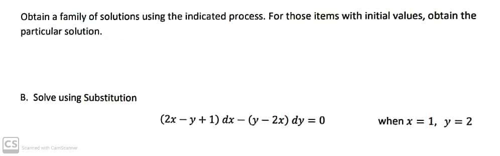 CS
Obtain a family of solutions using the indicated process. For those items with initial values, obtain the
particular solution.
B. Solve using Substitution
(2x -y + 1) dx-(y-2x) dy = 0
when x = 1, y = 2
Scanned with CamScanner