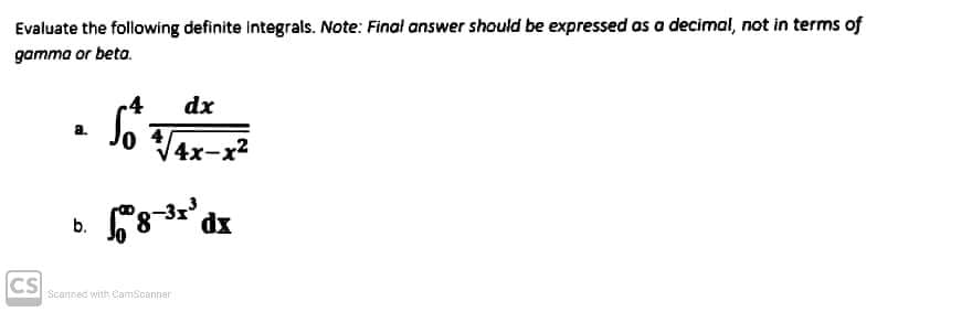 Evaluate the following definite integrals. Note: Final answer should be expressed as a decimal, not in terms of
gamma or beta.
-4
dx
a.
4x-x²
CS
8-3x dx
b.
Scanned with CamScanner