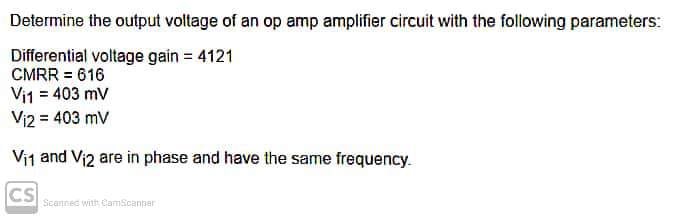 Determine the output voltage of an op amp amplifier circuit with the following parameters:
Differential voltage gain = 4121
CMRR = 616
Vi1 = 403 mv
Vi2 = 403 mV
Vit and Vi2 are in phase and have the same frequency.
CS
Scannec with CamScanner
