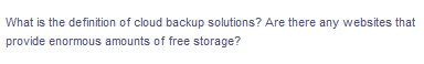 What is the definition of cloud backup solutions? Are there any websites that
provide enormous amounts of free storage?