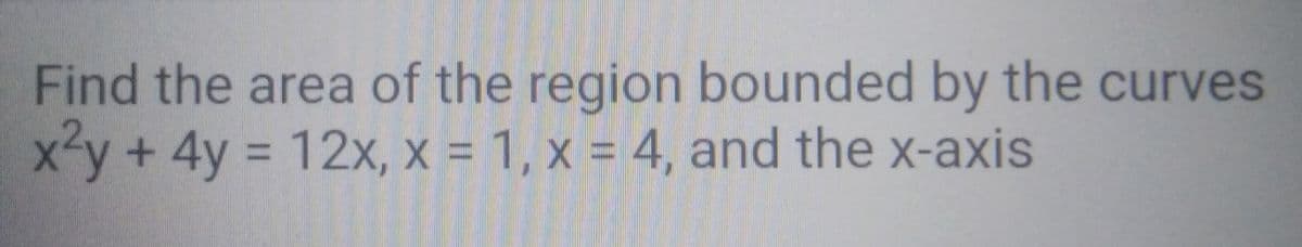 Find the area of the region bounded by the curves
x-y + 4y = 12x, x = 1, x = 4, and the x-axis
