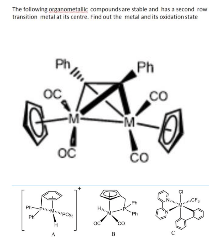 The following organometallic compounds are stable and has a second row
transition metal at its centre. Find out the metal and its oxidation state
Ph
Ph
ос
A
I
M
OC
M
HII M
AR
Ph-PMPCy3
H
B
Ph
CO
Ph
Ph
со
CI
CF3
