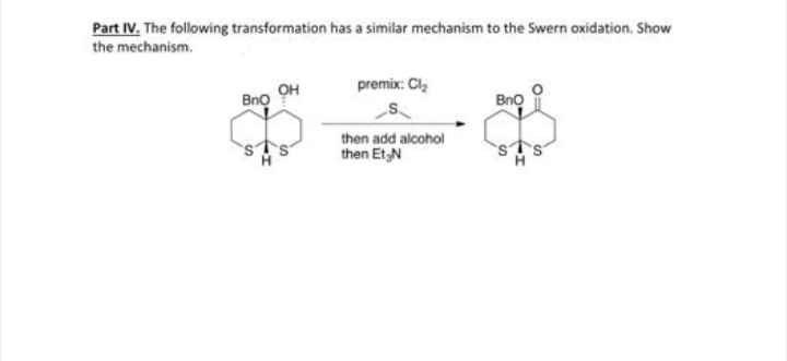 Part IV. The following transformation has a similar mechanism to the Swern oxidation. Show
the mechanism.
BnO
он
premix: Cl₂
then add alcohol
then Et N
BnQ