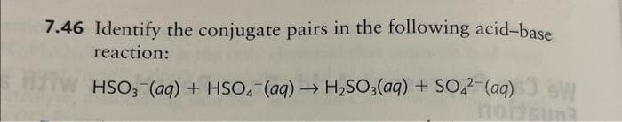 7.46 Identify the conjugate pairs in the following acid-base
reaction:
Hjfw
HSO3 (aq) + HSO4 (aq) → H₂SO3(aq) + SO4² (aq)
W
una