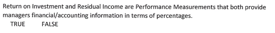 Return on Investment and Residual Income are Performance Measurements that both provide
managers financial/accounting information in terms of percentages.
TRUE
FALSE
