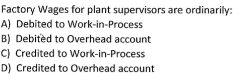 Factory Wages for plant supervisors are ordinarily:
A) Debited to Work-in-Process
B) Debitèd to Overhead account
C) Credited to Work-in-Process
D) Credited to Overhead account
