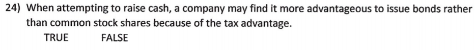 24) When attempting to raise cash, a company may find it more advantageous to issue bonds rather
than common stock shares because of the tax advantage.
TRUE
FALSE
