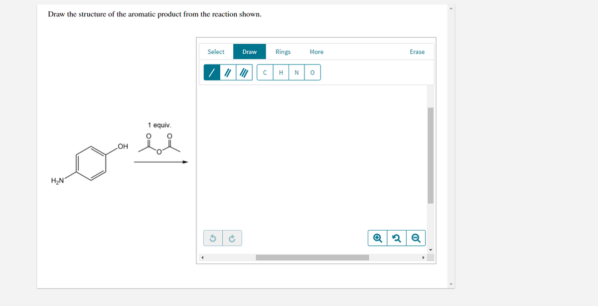 Draw the structure of the aromatic product from the reaction shown.
Select
Draw
Rings
More
Erase
H
N
1 equiv.
OH
H2N
