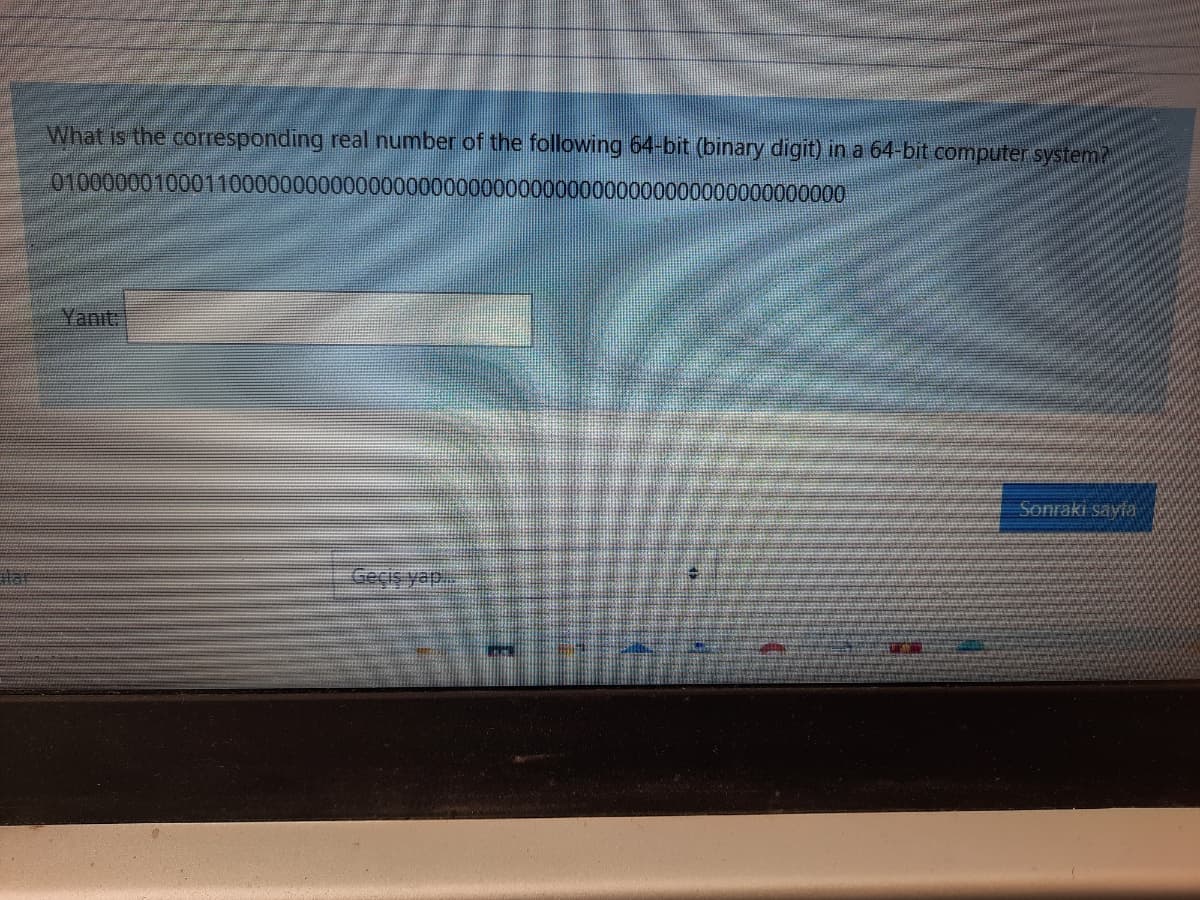 What is the corresponding real number of the following 64-bit (binary digit) in a 64-bit computer system?
0100000010001100000000000000000000000000000000000000000000000000
Yanıt
Sonraki sayfa
tar
Geçiş yap.
