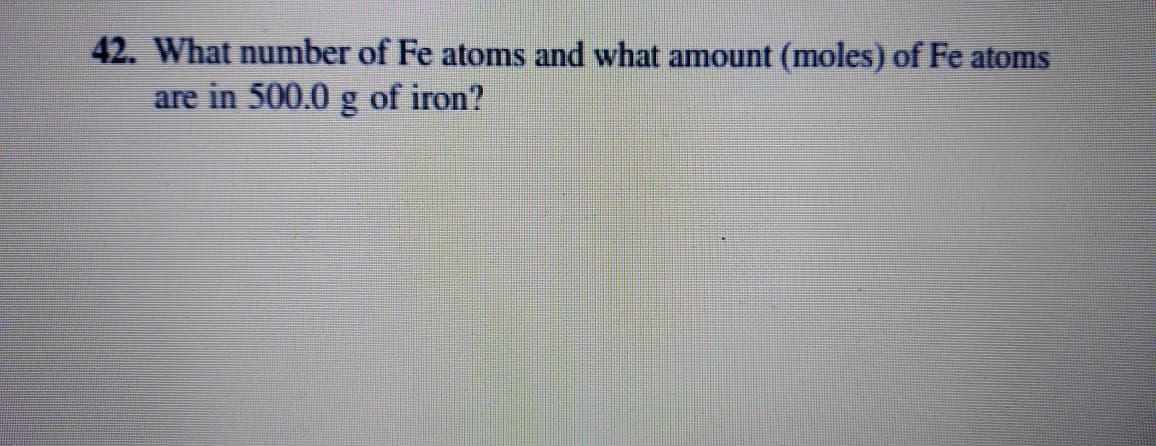 42. What number of Fe atoms and what amount (moles) of Fe atoms
are in 500.0 g of iron?
