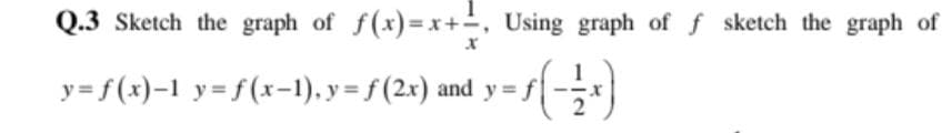 Q.3 Sketch the graph of f(x)=x+, Using graph of f sketch the graph of
y = f (x)-1 y= f(x-1), y = f (2x) and y = f
