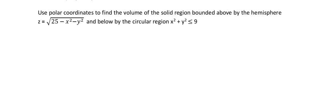 Use polar coordinates to find the volume of the solid region bounded above by the hemisphere
z = √25-x²-y² and below by the circular region x² + y² ≤9