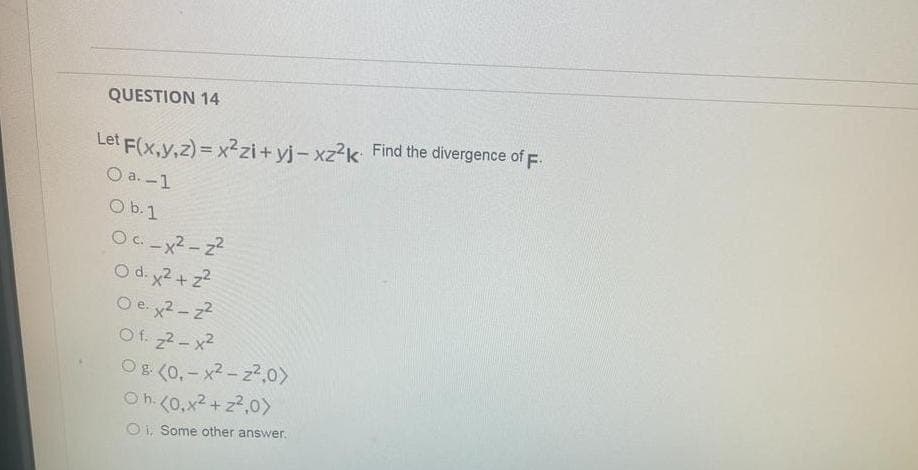 QUESTION 14
Let F(x,y,z)=x²zi+yj-xz²k Find the divergence of F.
O a.-1
O b. 1
Oc_x²-2²
O d. x² + z²
Oe.x²-2²
Of. 2²-x²
Og (0,-x²-2²,0)
Oh. (0,x²+z²,0)
Oi. Some other answer.