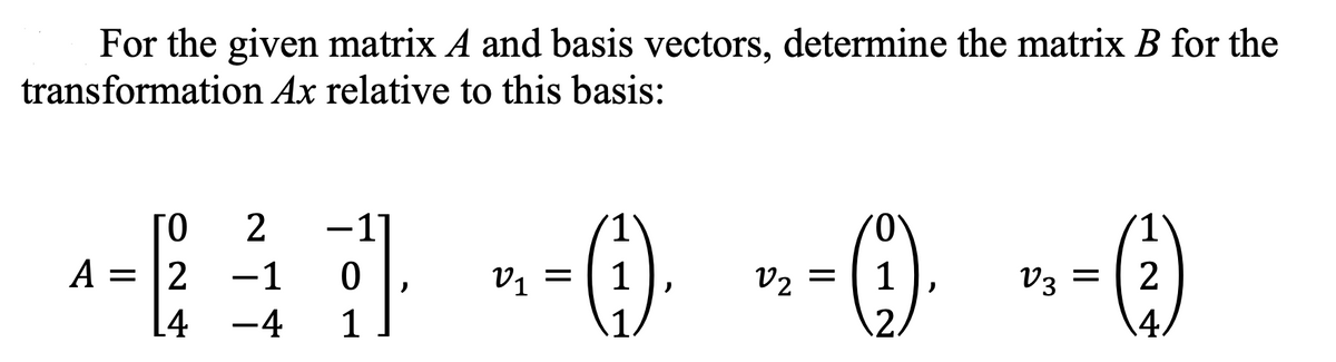 For the given matrix A and basis vectors, determine the matrix B for the
transformation Ax relative to this basis:
A =
-
ΓΟ 2
2-10
4 -4 1
V1
₁ = (1) .
1₂ =
=(9).
1
V3 =
(2)