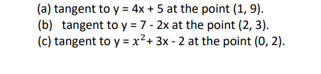 (a) tangent to y = 4x + 5 at the point (1, 9).
(b) tangent to y = 7 - 2x at the point (2, 3).
(c) tangent to y = x² + 3x - 2 at the point (0, 2).