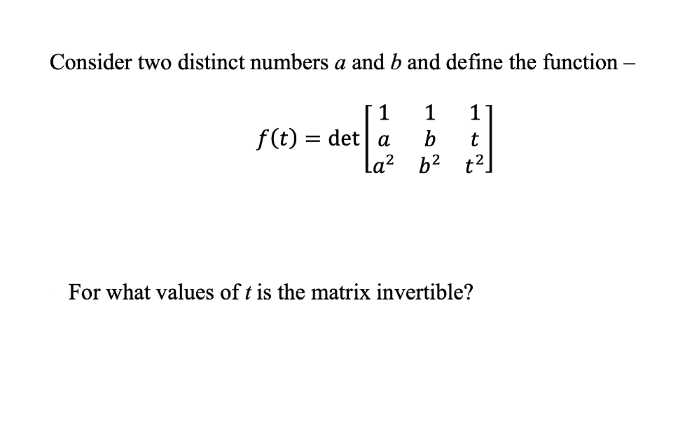 Consider two distinct numbers a and b and define the function -
1
1
f(t) = det a b t
la² b² t².
For what values of t is the matrix invertible?