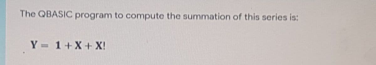 The QBASIC program to compute the summation of this series is:
Y = 1+X+X!
%3D
