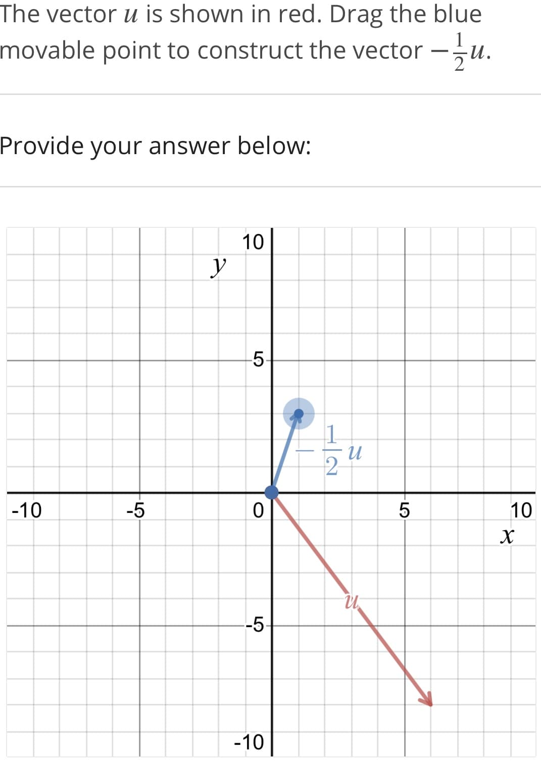 The vector u is shown in red. Drag the blue
1
movable point to construct the vector -
Provide
your answer below:
10
y
-10
-5
10
--5
-10
LO
