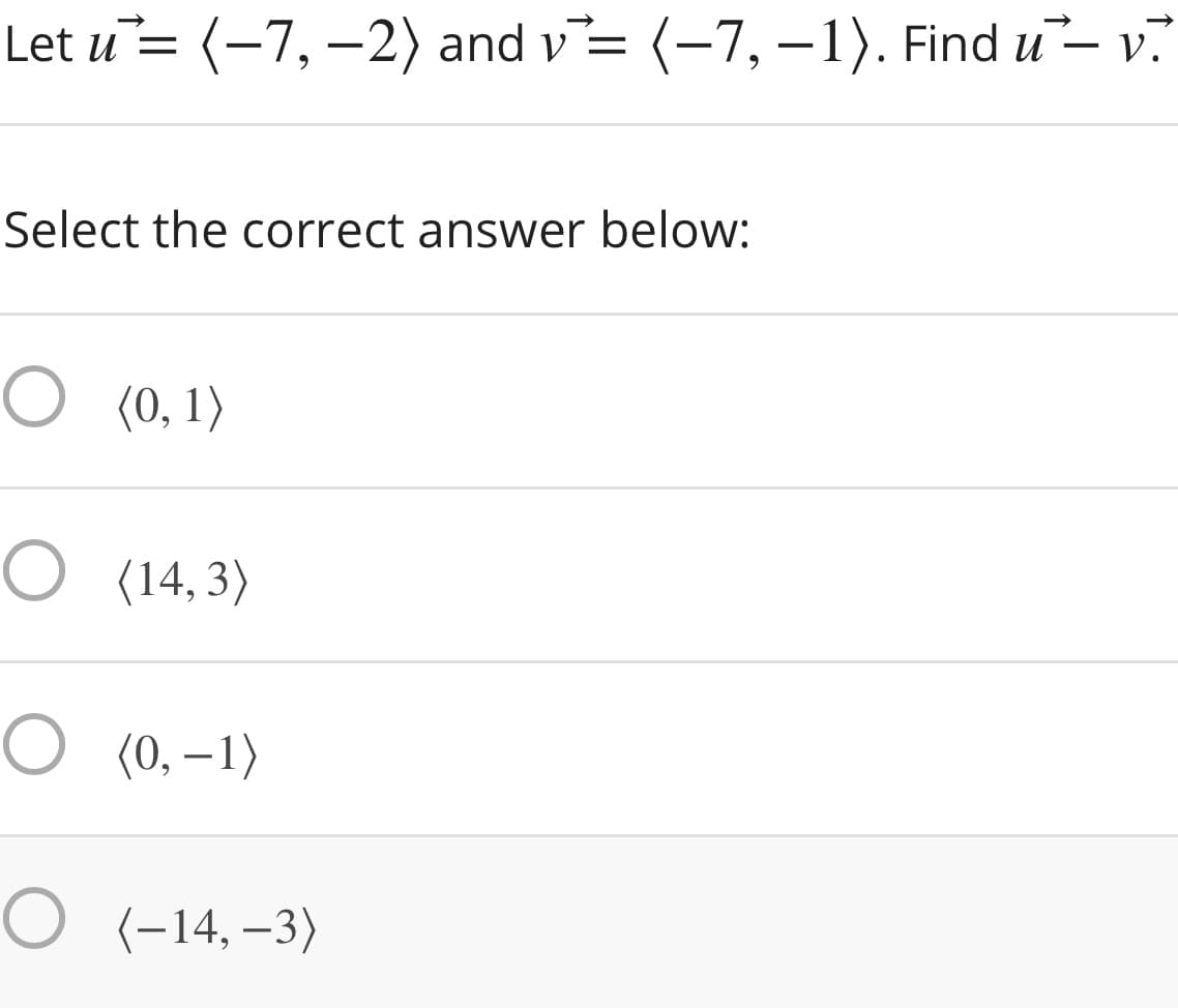 Let u= (-7, –2) and v= (-7,-1). Find u- v.
Select the correct answer below:
O (0, 1)
O (14,3)
O (0, –1)
O (-14, –3)
