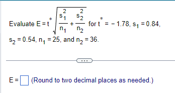 *
Evaluate E= t
2
$₁
E=
2
$2
for t= -1.78, s₁=0.84,
n₁ ¹₂
$₂ = 0.54, n₁ =25, and n₂ = 36.
(Round to two decimal places as needed.)