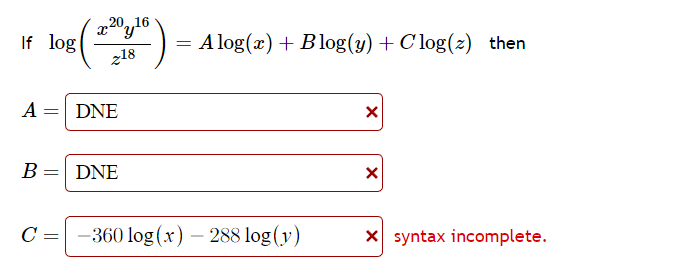 20,16
xy
If log
log (21) = Alog(x) + Blog(y) + Clog(z) then
z18
A
DNE
B = DNE
C-360 log(x) - 288 log(y)
X
X
X syntax incomplete.