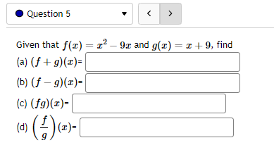 Question 5
>
Given that f(x) = x² − 9x and g(x) = x + 9, find
(a) (f + g)(x)=
(b) (f- g)(x)=
(c) (fg)(x)=
(0) (-/-) (²0
|(x)=