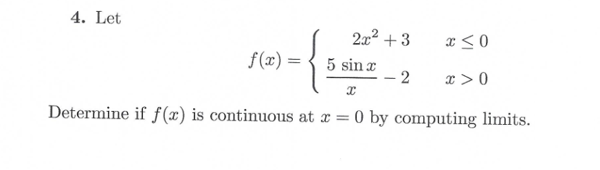 4. Let
f(x) =
2x² +3
5 sin x
-
2
x ≤0
x > 0
X
Determine if f(x) is continuous at x =0 by computing limits.