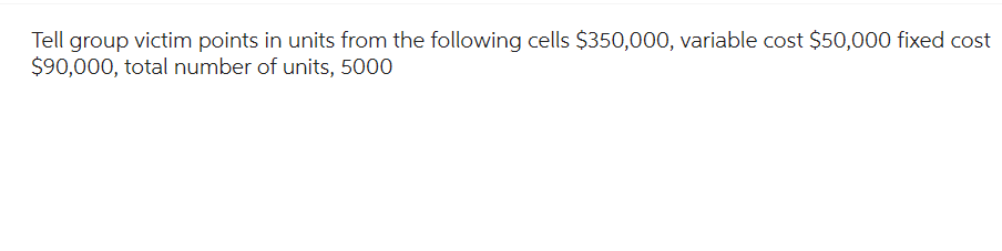 Tell group victim points in units from the following cells $350,000, variable cost $50,000 fixed cost
$90,000, total number of units, 5000