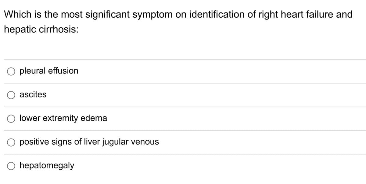 Which is the most significant symptom on identification of right heart failure and
hepatic cirrhosis:
pleural effusion
ascites
lower extremity edema
O positive signs of liver jugular venous
O hepatomegaly