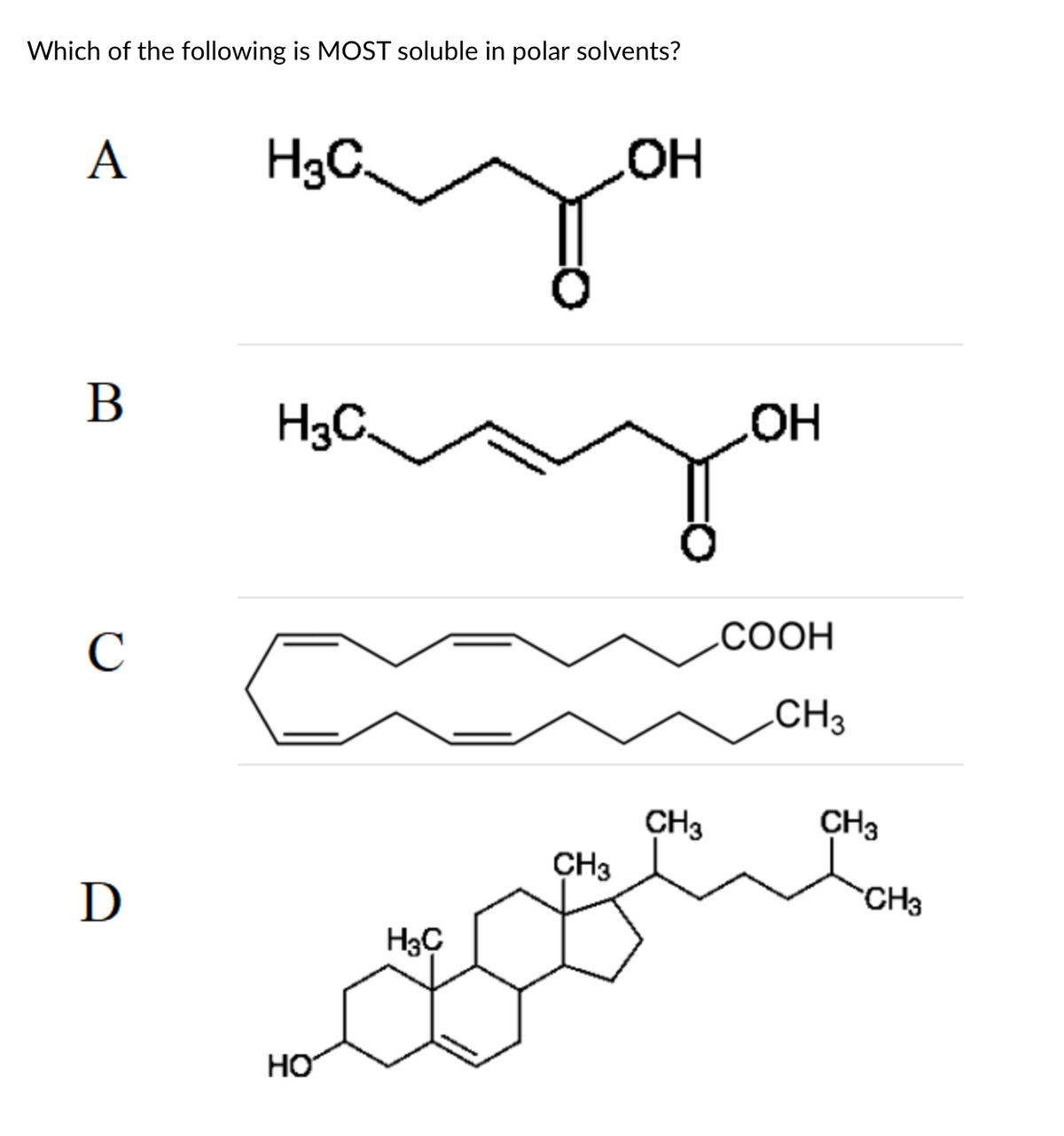 Which of the following is MOST soluble in polar solvents?
A
H3C
OH
B
C
D
H3C.
HO
H3C
CH3
CH3
OH
COOH
CH3
CH3
CH3