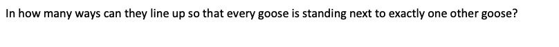 In how many ways can they line up so that every goose is standing next to exactly one other goose?
