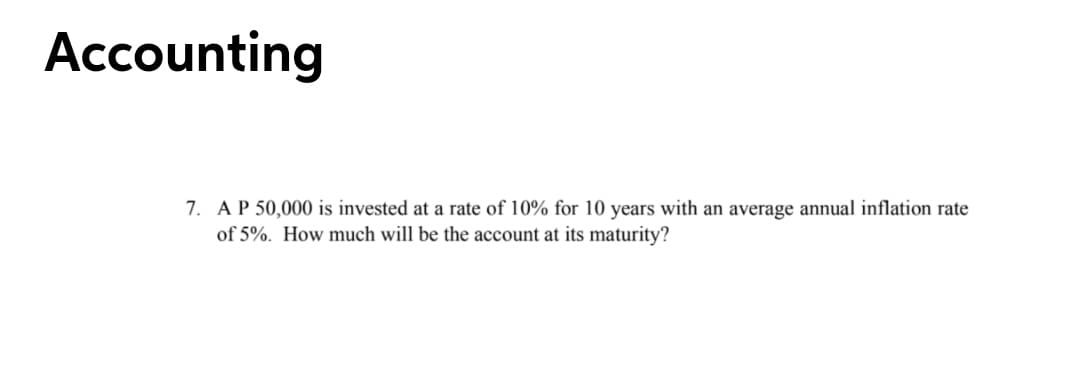 Accounting
7. AP 50,000 is invested at a rate of 10% for 10 years with an average annual inflation rate
of 5%. How much will be the account at its maturity?
