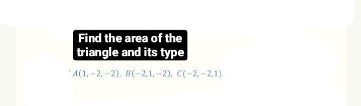 Find the area of the
triangle and its type
*A(1,-2,-2), B(-2,1,-2), C(-2, -2,1)
