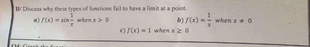 B/ Discuss why these types of functions fail to have a limit at a point.
1
when x # 0
b) f(x) ==
c) f(x) = 1 when x 2 0
a) f(x) = sin- when x > 0
04: Granh the Gunati
