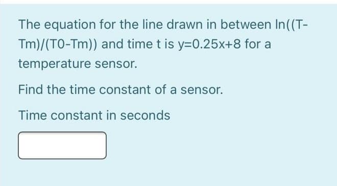 The equation for the line drawn in between In((T-
Tm)/(TO-Tm)) and time t is y=D0.25x+8 for a
temperature sensor.
Find the time constant of a sensor.
Time constant in seconds
