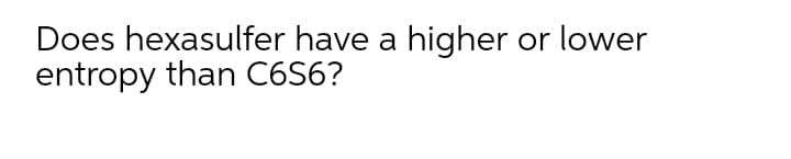 Does hexasulfer have a higher or lower
entropy than C6S6?
