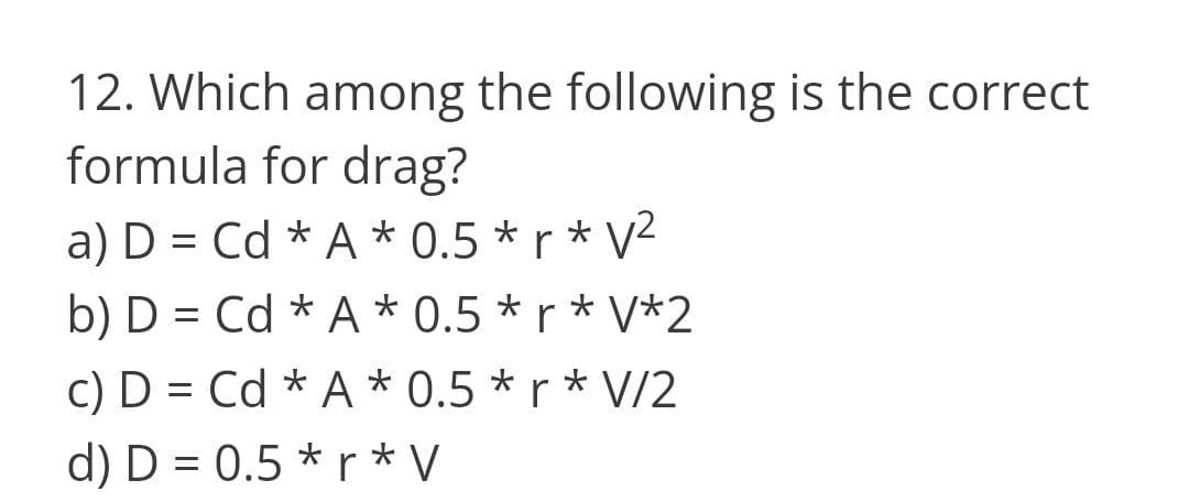 12. Which among the following is the correct
formula for drag?
a) D = Cd * A * 0.5 * r * V²
b) D = Cd * A * 0.5 * r * V*2
c) D = Cd * A
d) D = 0.5 * r* V
* 0.5 * r* V/2
%3D
