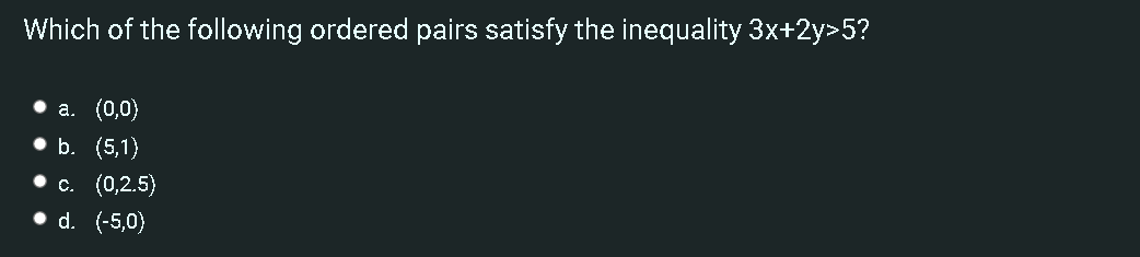 Which of the following ordered pairs satisfy the inequality 3x+2y>5?
а. (0,0)
• b. (5,1)
c. (0,2.5)
d. (-5,0)
