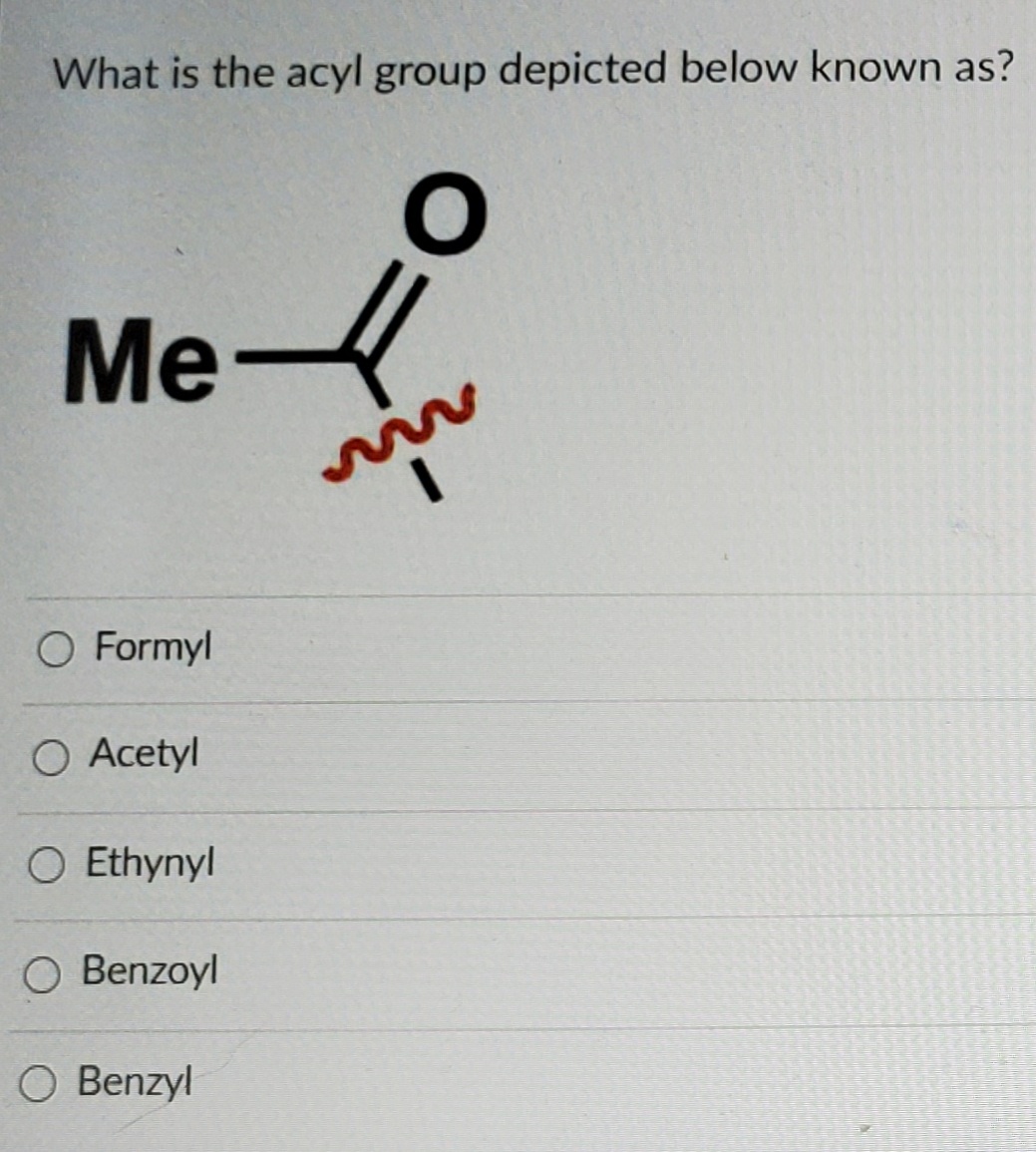 What is the acyl group depicted below known as?
Me
O Formyl
O Acetyl
O Ethynyl
O Benzoyl
O Benzyl
