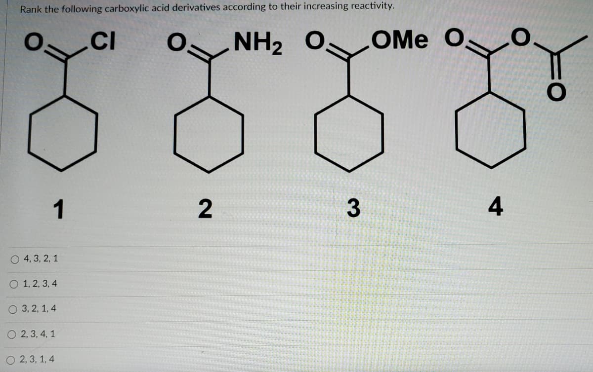 Rank the following carboxylic acid derivatives according to their increasing reactivity.
NH2 O
LOME O
1
4
O 4, 3, 2, 1
O 1, 2, 3, 4
О 3,2, 1, 4
O 2, 3, 4, 1
O 2, 3, 1, 4
2.
