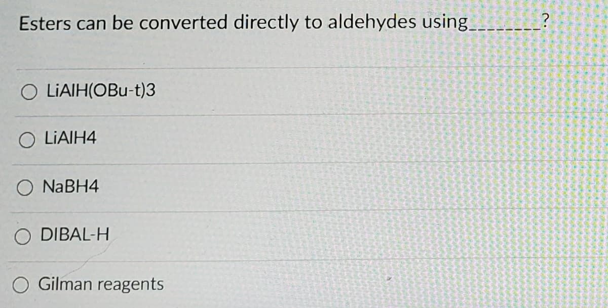 Esters can be converted directly to aldehydes using____?
O LIAIH(OBu-t)3
O LIAIH4
O NABH4
O DIBAL-H
O Gilman reagents
