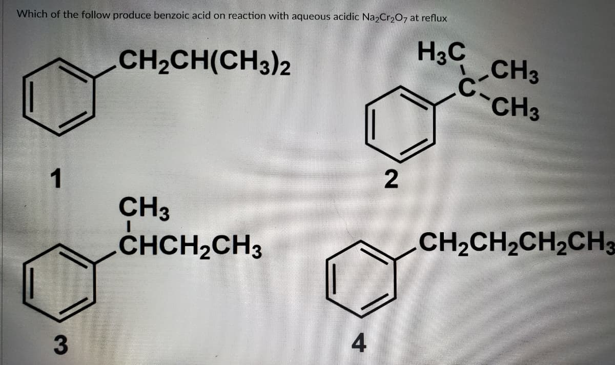 Which of the follow produce benzoic acid on reaction with aqueous acidic Na2Cr207 at reflux
H3C
CH3
CH3
CH2CH(CH3)2
CH3
CHCH2CH3
CH2CH,CH2CH3
2.
