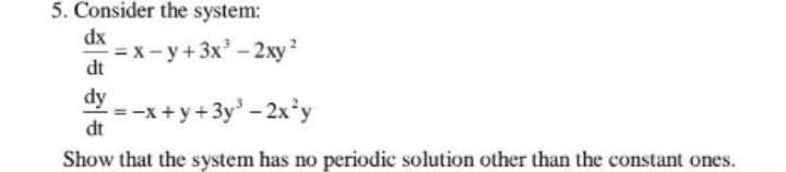 5. Consider the system:
dx
= x - y+3x - 2xy?
dt
dy
=-x+y+3y - 2x'y
dt
Show that the system has no periodic solution other than the constant ones.
