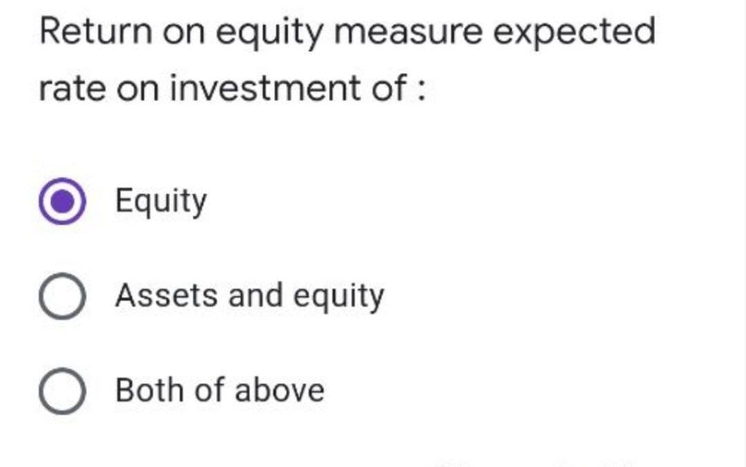 Return on equity measure expected
rate on investment of :
Equity
O Assets and equity
Both of above
