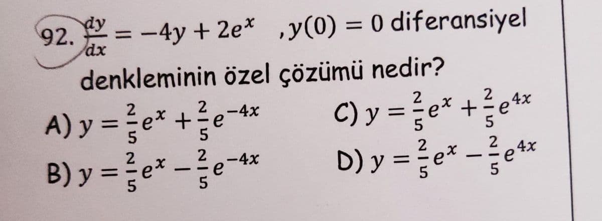 92.
-4y + 2e* ,y(0) = 0 diferansiyel
%3D
dx
denkleminin özel çözümü nedir?
ex +? e4%
2
2-4x
e
5
2
C) y =
A) y = e* +
B) y =
%3D
5
5
2
D) y =e* -e**
2
2
e*
2-4x
e
5
D) y = e*
%3D
%3D
-
5
