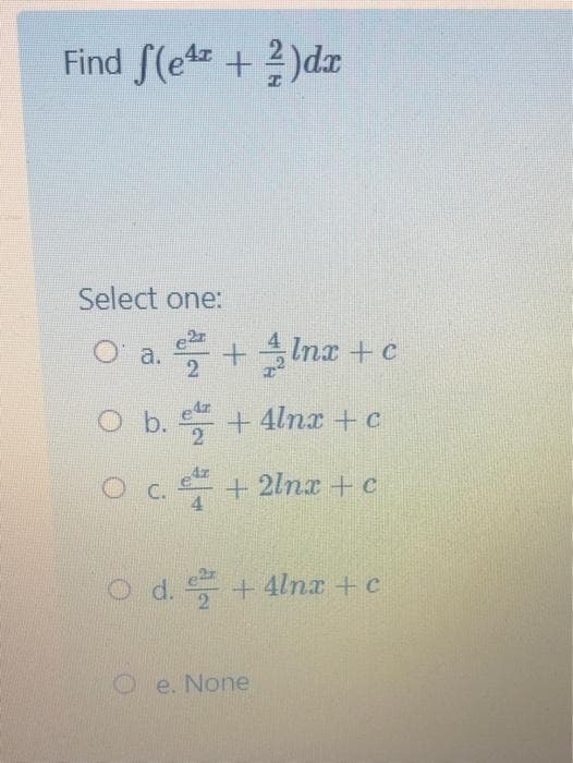 Find S(e + 2)dæ
Select one:
O' a. +Inz +e
b. + 4lnx+c
O c + 2lnx +c
C.
d. +4lnar +c
2.
Oe. None
