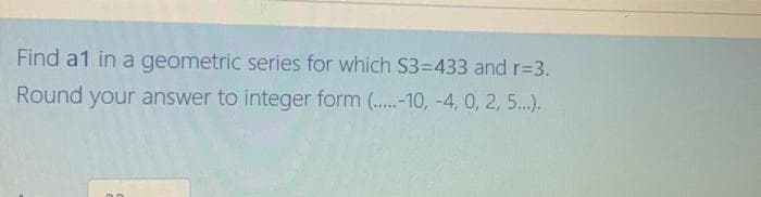 Find a1 in a geometric series for which S3=D433 and r=3.
Round your answer to integer form ..-10, -4, 0, 2, 5...).
