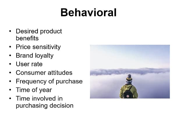Behavioral
Desired product
benefits
• Price sensitivity
Brand loyalty
User rate
Consumer attitudes
Frequency of purchase
Time of year
• Time involved in
purchasing decision
